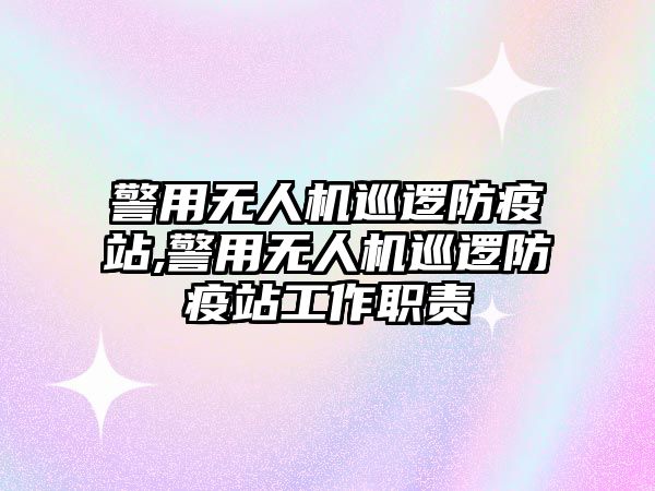 警用無人機巡邏防疫站,警用無人機巡邏防疫站工作職責(zé)