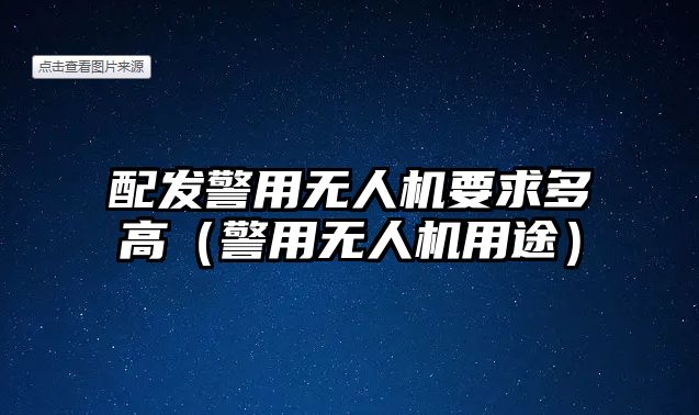 配發警用無人機要求多高（警用無人機用途）