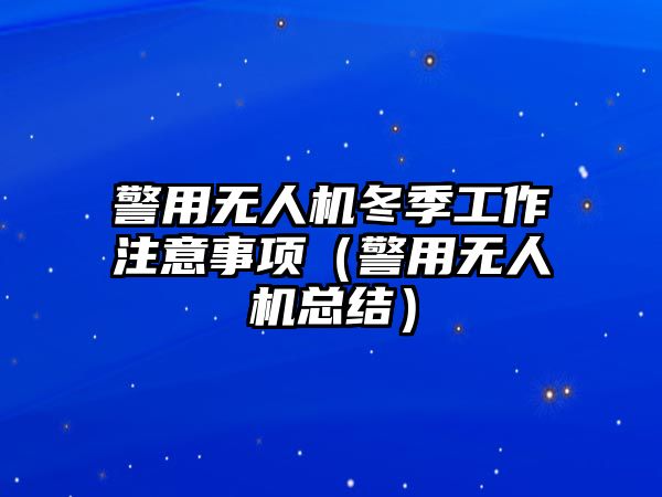 警用無人機冬季工作注意事項（警用無人機總結）