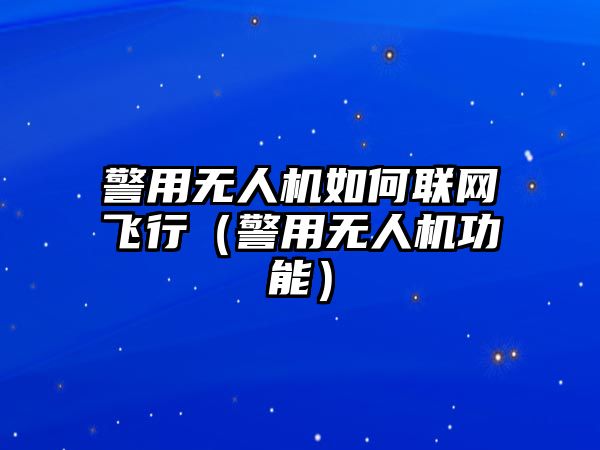 警用無人機如何聯(lián)網(wǎng)飛行（警用無人機功能）