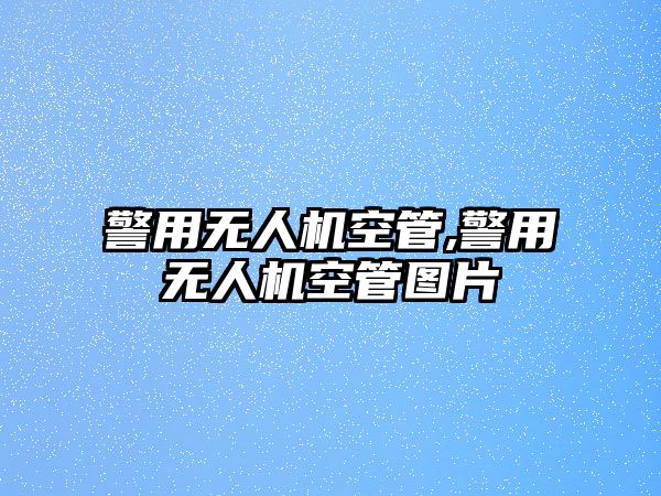 警用無人機空管,警用無人機空管圖片