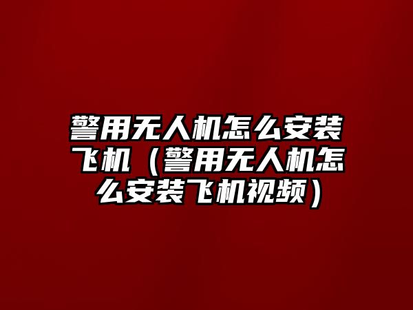 警用無人機怎么安裝飛機（警用無人機怎么安裝飛機視頻）