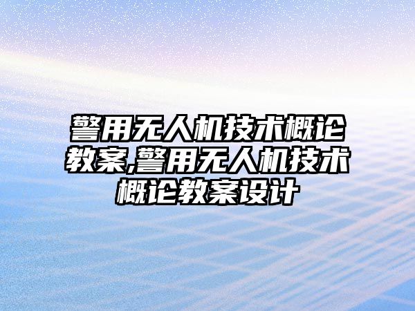 警用無人機技術概論教案,警用無人機技術概論教案設計