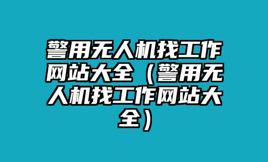 警用無人機找工作網(wǎng)站大全（警用無人機找工作網(wǎng)站大全）