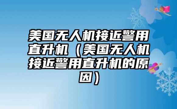 美國無人機接近警用直升機（美國無人機接近警用直升機的原因）