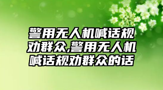 警用無人機喊話規勸群眾,警用無人機喊話規勸群眾的話