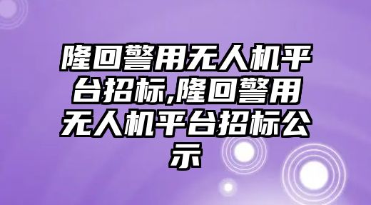 隆回警用無人機平臺招標,隆回警用無人機平臺招標公示