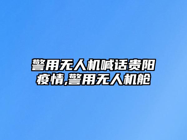 警用無人機喊話貴陽疫情,警用無人機艙