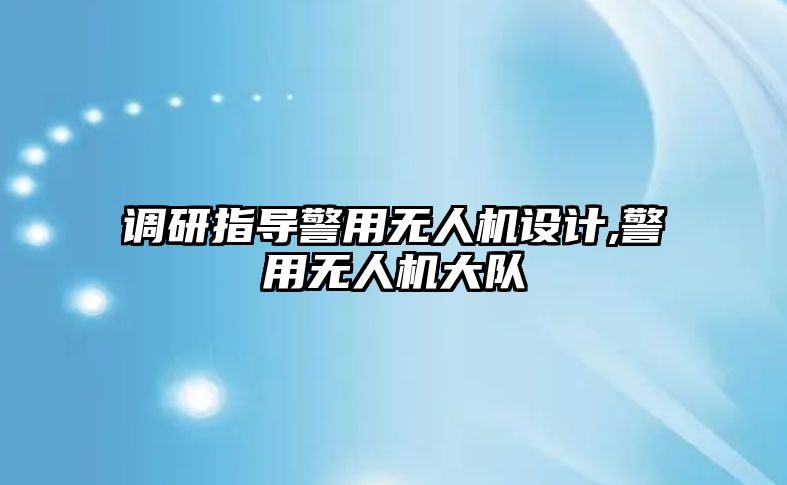 調(diào)研指導(dǎo)警用無人機設(shè)計,警用無人機大隊