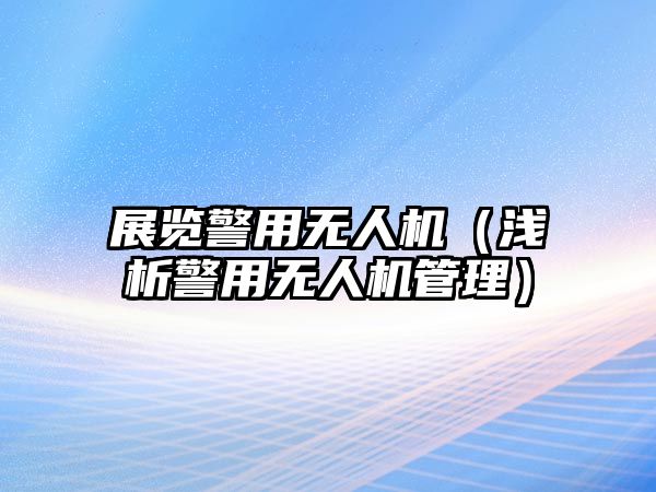 展覽警用無人機(jī)（淺析警用無人機(jī)管理）