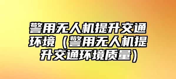 警用無人機提升交通環境（警用無人機提升交通環境質量）