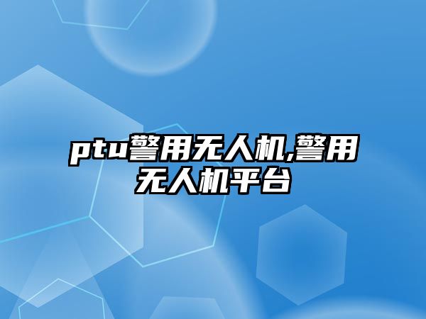 ptu警用無人機,警用無人機平臺