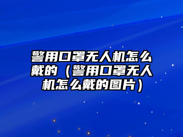 警用口罩無人機(jī)怎么戴的（警用口罩無人機(jī)怎么戴的圖片）