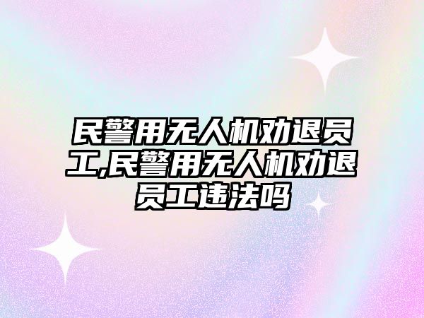 民警用無人機勸退員工,民警用無人機勸退員工違法嗎