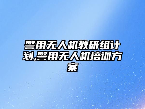 警用無人機教研組計劃,警用無人機培訓方案