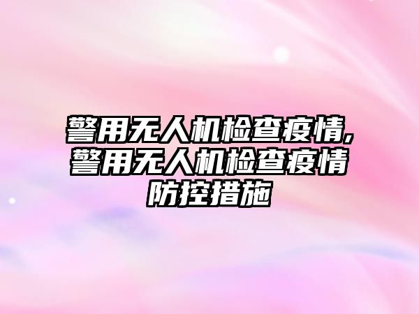 警用無人機檢查疫情,警用無人機檢查疫情防控措施