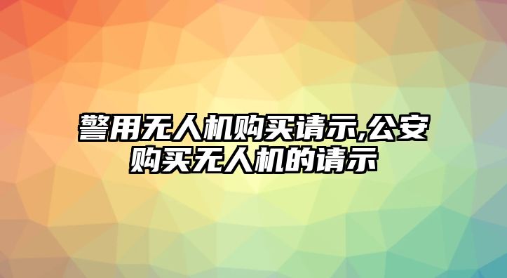 警用無人機購買請示,公安購買無人機的請示