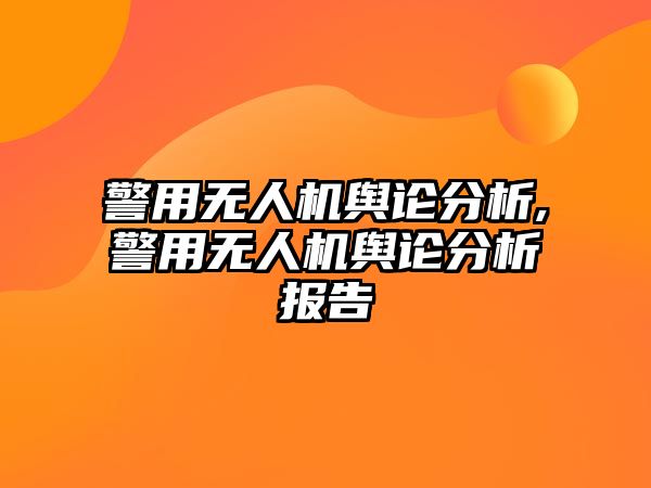 警用無人機輿論分析,警用無人機輿論分析報告