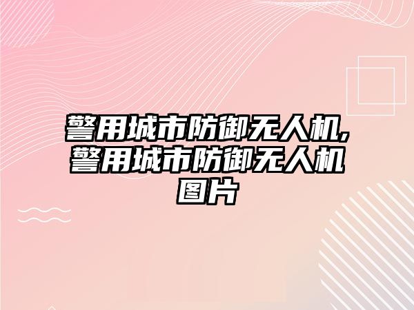 警用城市防御無(wú)人機(jī),警用城市防御無(wú)人機(jī)圖片