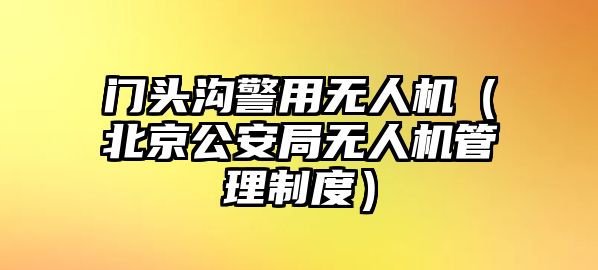 門頭溝警用無人機（北京公安局無人機管理制度）