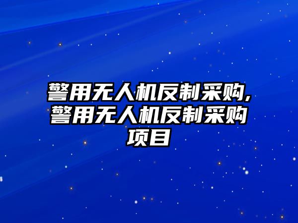 警用無人機反制采購,警用無人機反制采購項目