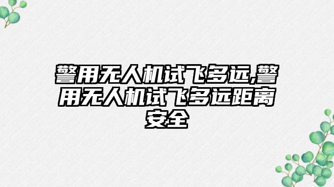 警用無人機試飛多遠,警用無人機試飛多遠距離安全