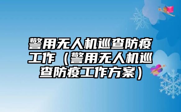 警用無人機巡查防疫工作（警用無人機巡查防疫工作方案）