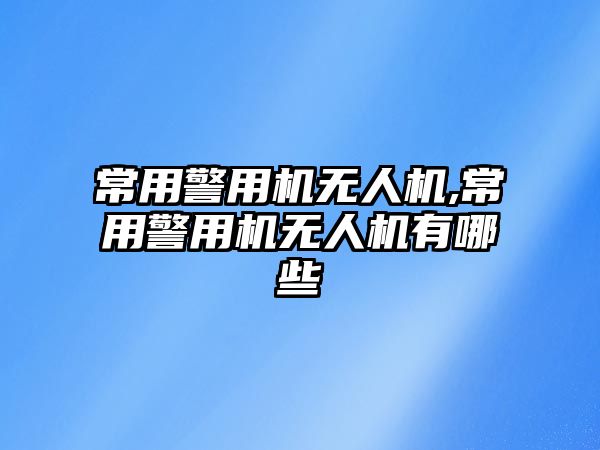 常用警用機無人機,常用警用機無人機有哪些