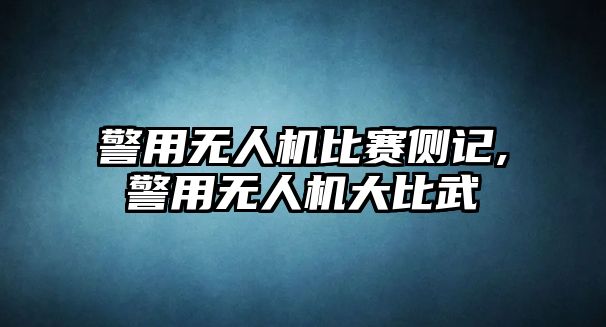 警用無人機比賽側記,警用無人機大比武