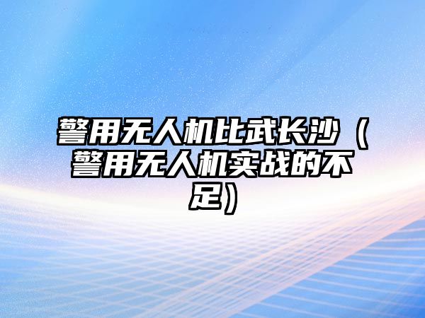 警用無人機比武長沙（警用無人機實戰的不足）