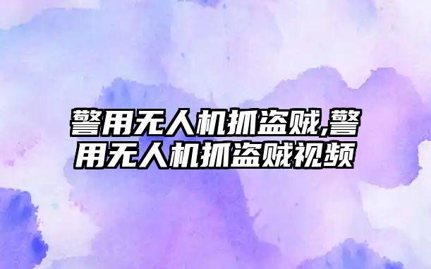 警用無人機抓盜賊,警用無人機抓盜賊視頻