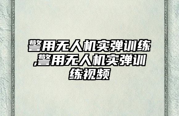 警用無(wú)人機(jī)實(shí)彈訓(xùn)練,警用無(wú)人機(jī)實(shí)彈訓(xùn)練視頻