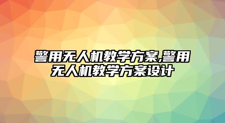 警用無人機教學方案,警用無人機教學方案設計