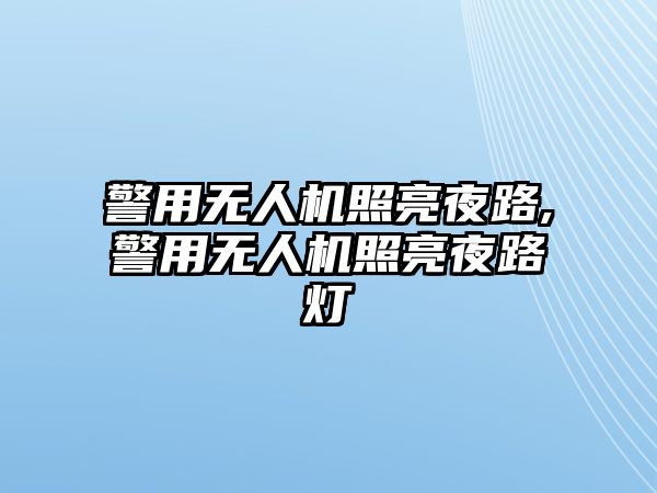 警用無人機照亮夜路,警用無人機照亮夜路燈