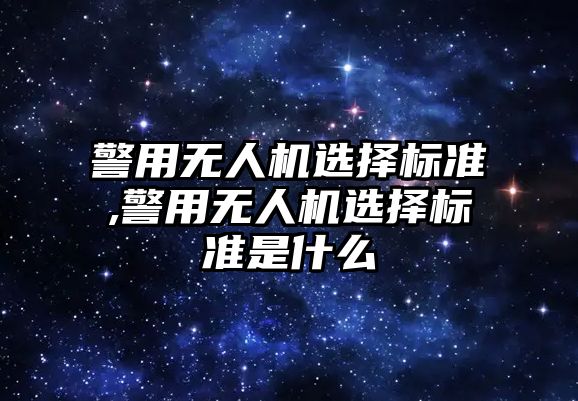 警用無人機選擇標準,警用無人機選擇標準是什么