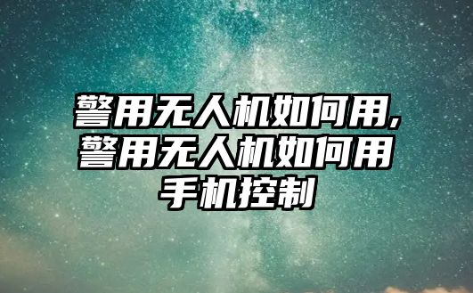 警用無人機如何用,警用無人機如何用手機控制