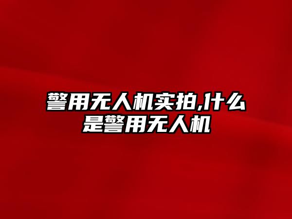 警用無人機實拍,什么是警用無人機