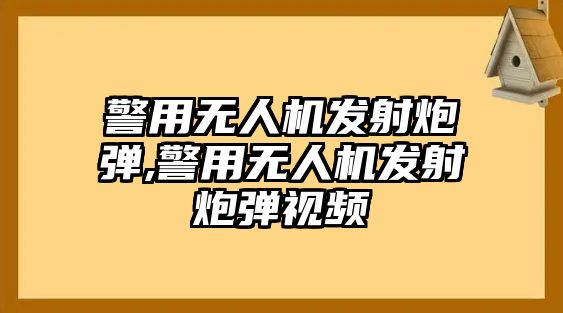 警用無人機發射炮彈,警用無人機發射炮彈視頻