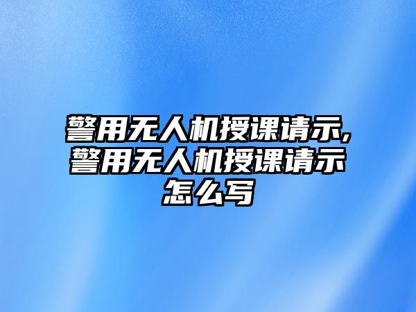 警用無人機授課請示,警用無人機授課請示怎么寫