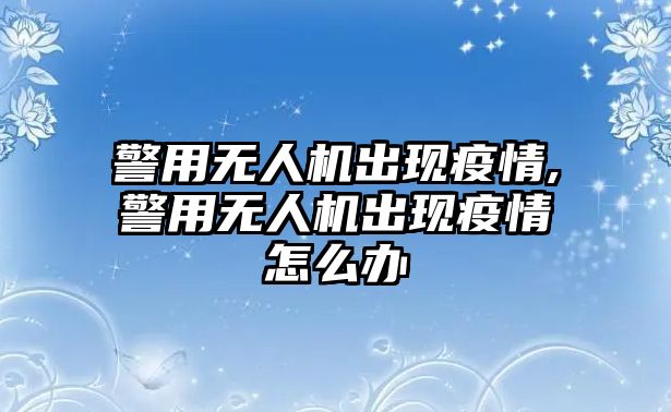 警用無人機出現(xiàn)疫情,警用無人機出現(xiàn)疫情怎么辦