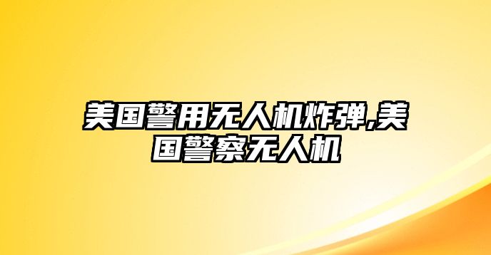 美國警用無人機炸彈,美國警察無人機