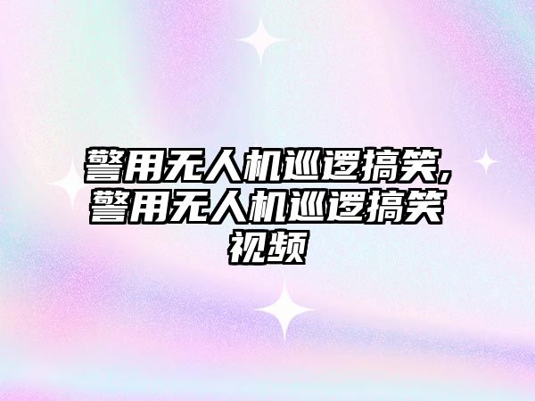 警用無人機巡邏搞笑,警用無人機巡邏搞笑視頻