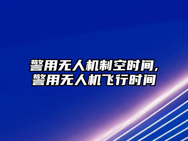 警用無人機制空時間,警用無人機飛行時間