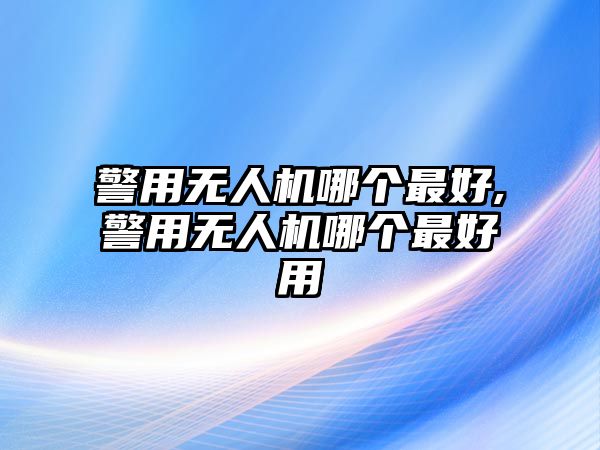 警用無人機(jī)哪個(gè)最好,警用無人機(jī)哪個(gè)最好用