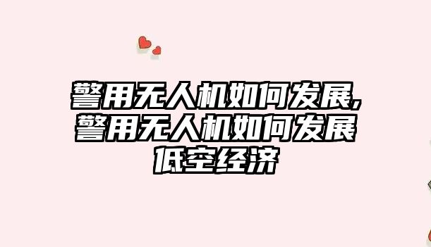 警用無人機如何發展,警用無人機如何發展低空經濟