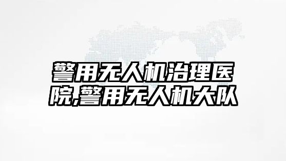 警用無人機治理醫院,警用無人機大隊