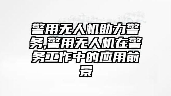 警用無人機助力警務,警用無人機在警務工作中的應用前景