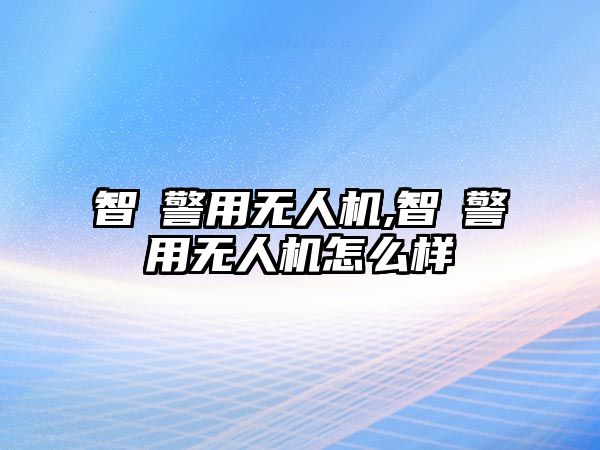 智璟警用無人機(jī),智璟警用無人機(jī)怎么樣