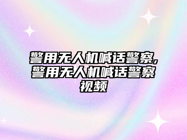 警用無人機喊話警察,警用無人機喊話警察視頻