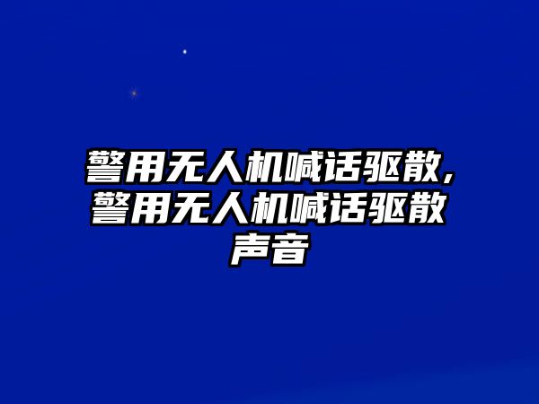 警用無人機喊話驅散,警用無人機喊話驅散聲音